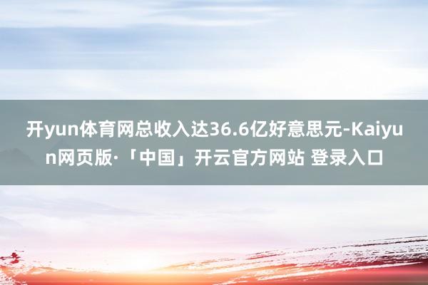 开yun体育网总收入达36.6亿好意思元-Kaiyun网页版·「中国」开云官方网站 登录入口