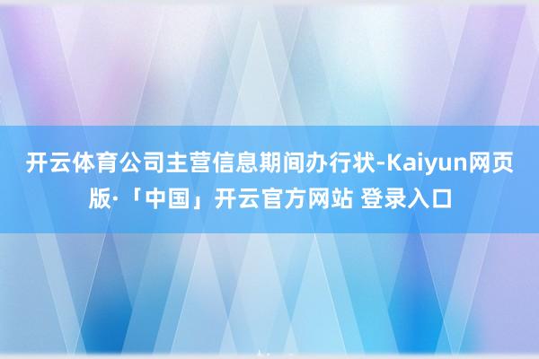 开云体育公司主营信息期间办行状-Kaiyun网页版·「中国」开云官方网站 登录入口