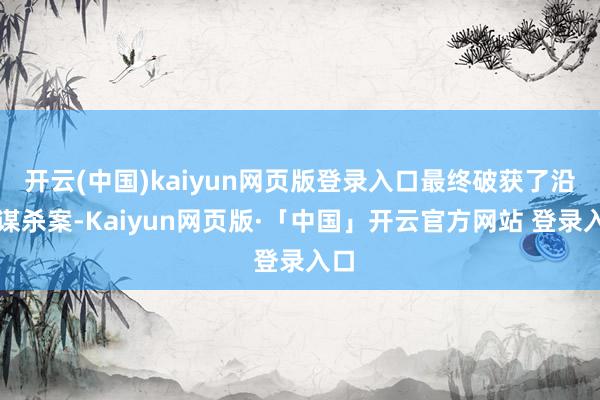 开云(中国)kaiyun网页版登录入口最终破获了沿途谋杀案-Kaiyun网页版·「中国」开云官方网站 登录入口