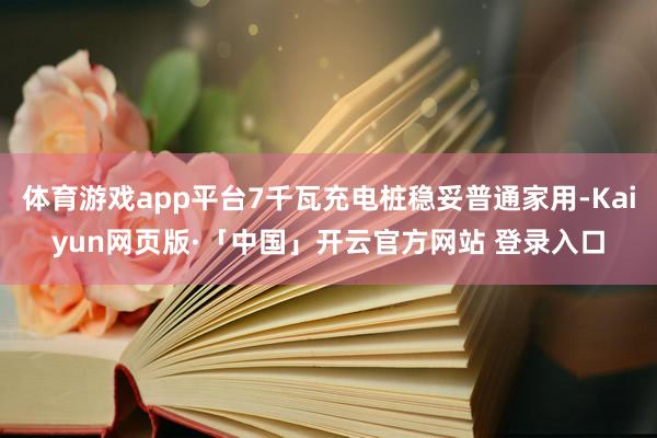 体育游戏app平台7千瓦充电桩稳妥普通家用-Kaiyun网页版·「中国」开云官方网站 登录入口