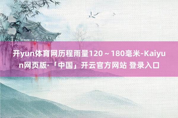 开yun体育网历程雨量120～180毫米-Kaiyun网页版·「中国」开云官方网站 登录入口