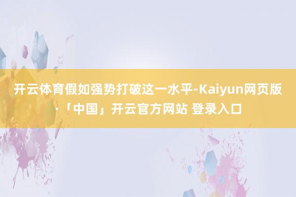 开云体育假如强势打破这一水平-Kaiyun网页版·「中国」开云官方网站 登录入口