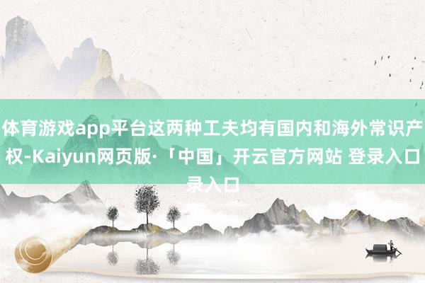 体育游戏app平台这两种工夫均有国内和海外常识产权-Kaiyun网页版·「中国」开云官方网站 登录入口