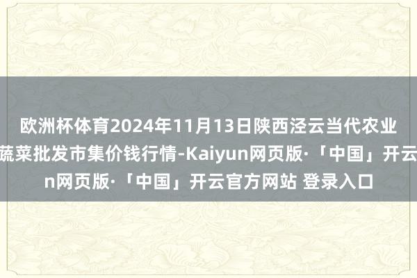 欧洲杯体育2024年11月13日陕西泾云当代农业股份有限公司云阳蔬菜批发市集价钱行情-Kaiyun网页版·「中国」开云官方网站 登录入口