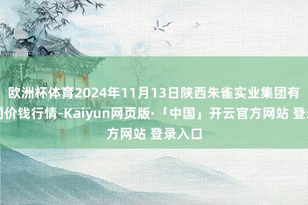 欧洲杯体育2024年11月13日陕西朱雀实业集团有限公司价钱行情-Kaiyun网页版·「中国」开云官方网站 登录入口