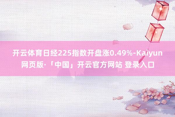 开云体育日经225指数开盘涨0.49%-Kaiyun网页版·「中国」开云官方网站 登录入口