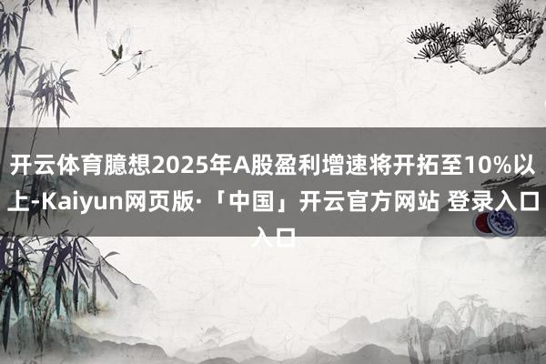 开云体育臆想2025年A股盈利增速将开拓至10%以上-Kaiyun网页版·「中国」开云官方网站 登录入口