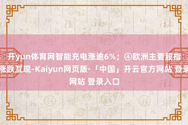 开yun体育网智能充电涨逾6%；　　④欧洲主要股指收盘涨跌互现-Kaiyun网页版·「中国」开云官方网站 登录入口