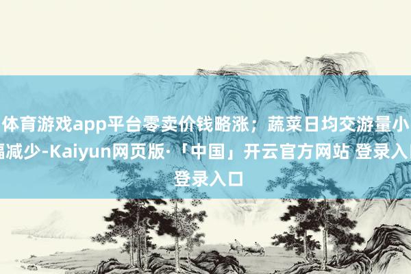 体育游戏app平台零卖价钱略涨；蔬菜日均交游量小幅减少-Kaiyun网页版·「中国」开云官方网站 登录入口