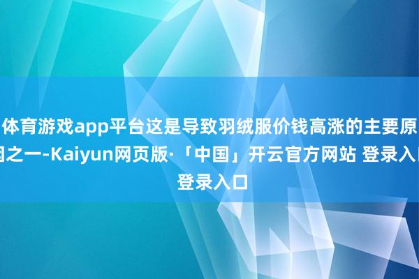 体育游戏app平台这是导致羽绒服价钱高涨的主要原因之一-Kaiyun网页版·「中国」开云官方网站 登录入口