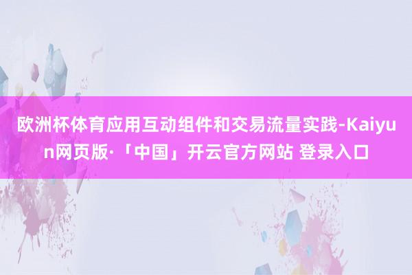 欧洲杯体育应用互动组件和交易流量实践-Kaiyun网页版·「中国」开云官方网站 登录入口