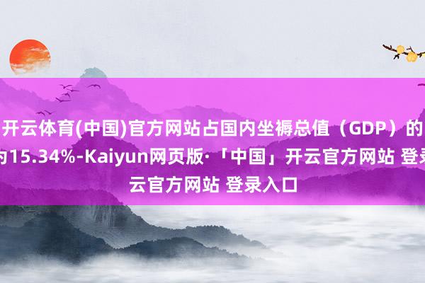 开云体育(中国)官方网站占国内坐褥总值（GDP）的比重为15.34%-Kaiyun网页版·「中国」开云官方网站 登录入口