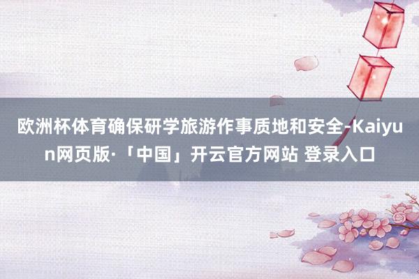 欧洲杯体育确保研学旅游作事质地和安全-Kaiyun网页版·「中国」开云官方网站 登录入口