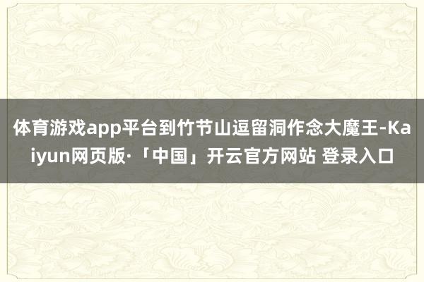 体育游戏app平台到竹节山逗留洞作念大魔王-Kaiyun网页版·「中国」开云官方网站 登录入口