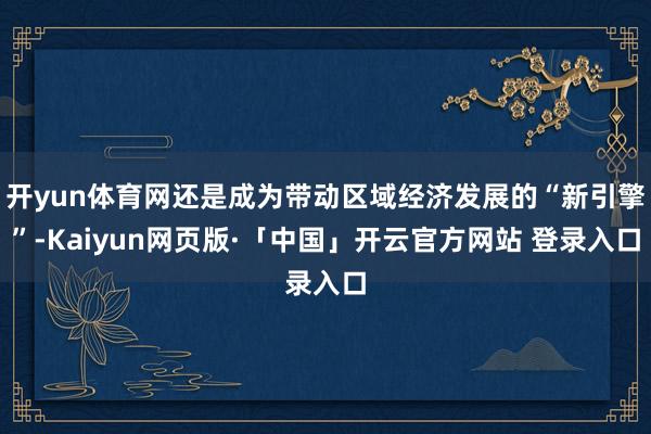 开yun体育网还是成为带动区域经济发展的“新引擎”-Kaiyun网页版·「中国」开云官方网站 登录入口