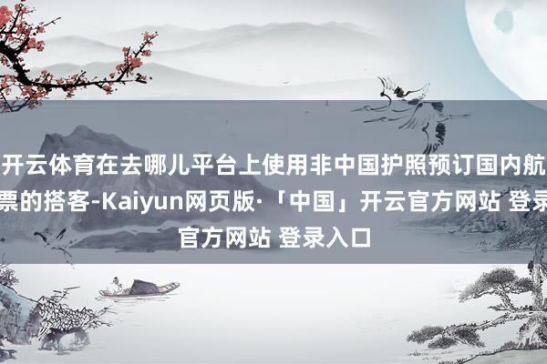 开云体育在去哪儿平台上使用非中国护照预订国内航路机票的搭客-Kaiyun网页版·「中国」开云官方网站 登录入口