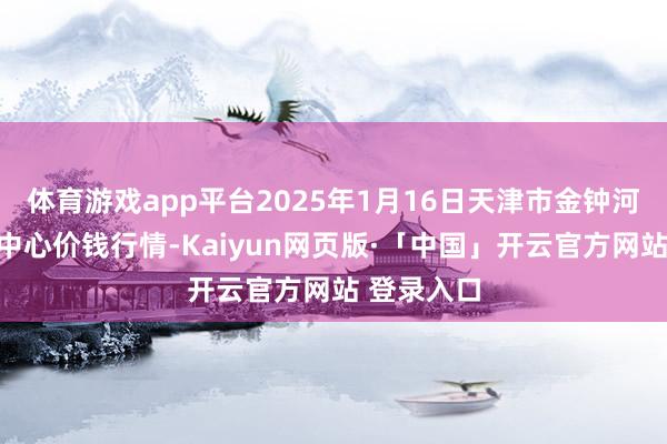 体育游戏app平台2025年1月16日天津市金钟河蔬菜商业中心价钱行情-Kaiyun网页版·「中国」开云官方网站 登录入口