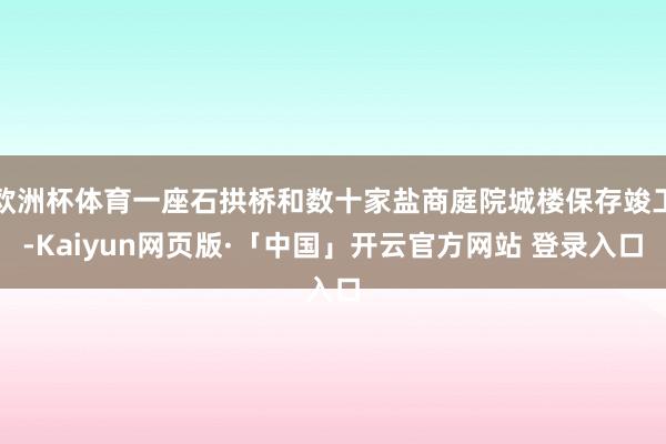 欧洲杯体育一座石拱桥和数十家盐商庭院城楼保存竣工-Kaiyun网页版·「中国」开云官方网站 登录入口