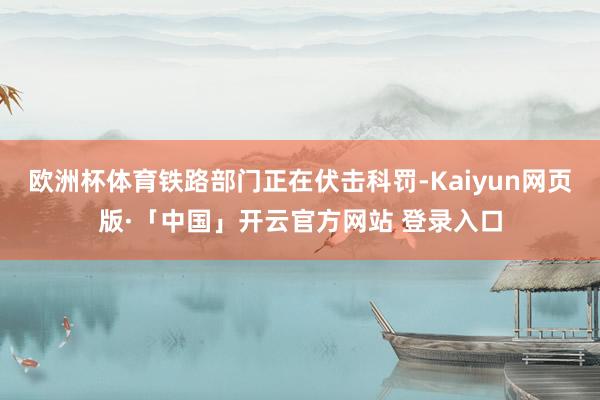 欧洲杯体育铁路部门正在伏击科罚-Kaiyun网页版·「中国」开云官方网站 登录入口