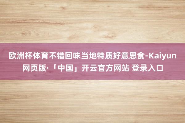 欧洲杯体育不错回味当地特质好意思食-Kaiyun网页版·「中国」开云官方网站 登录入口